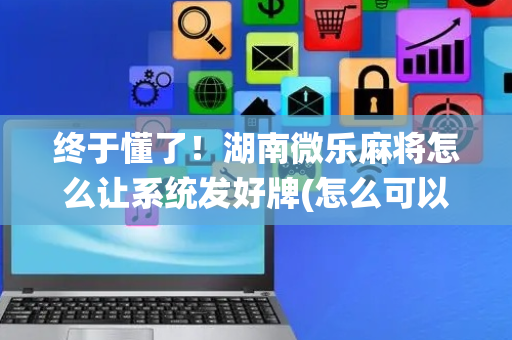 终于懂了！湖南微乐麻将怎么让系统发好牌(怎么可以赢)