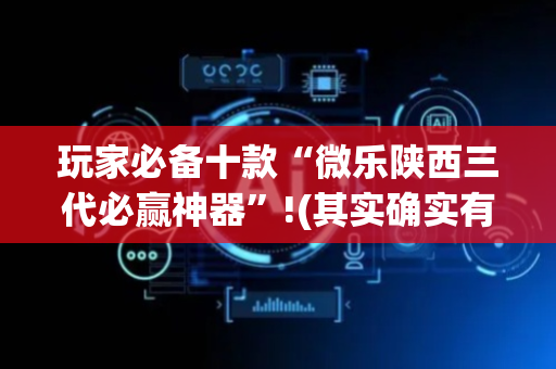 玩家必备十款“微乐陕西三代必赢神器”!(其实确实有挂)-抖音
