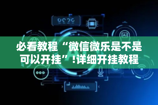 必看教程“微信微乐是不是可以开挂”!详细开挂教程-抖音