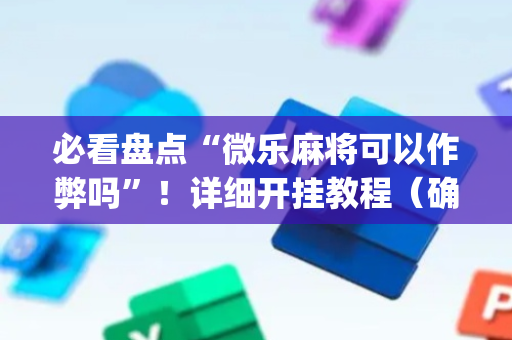 必看盘点“微乐麻将可以作弊吗”！详细开挂教程（确实真的有挂)-抖音