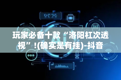 玩家必备十款“洛阳杠次透视”!(确实是有挂)-抖音