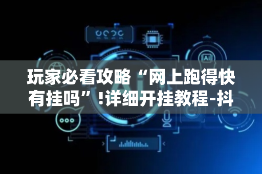 玩家必看攻略“网上跑得快有挂吗”!详细开挂教程-抖音