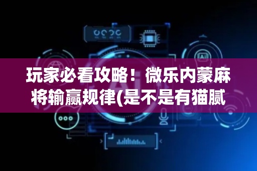 玩家必看攻略！微乐内蒙麻将输赢规律(是不是有猫腻)