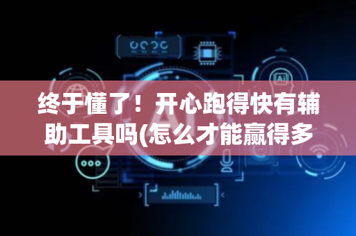终于懂了！开心跑得快有辅助工具吗(怎么才能赢得多)