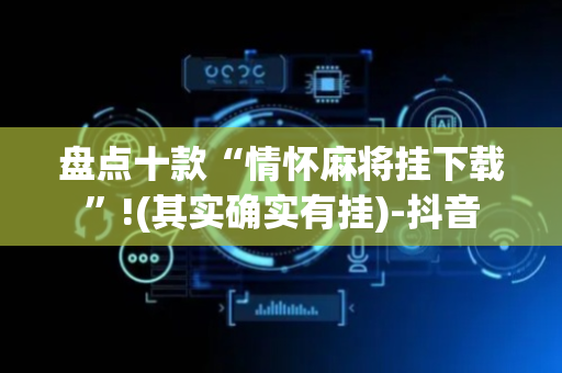 盘点十款“情怀麻将挂下载”!(其实确实有挂)-抖音