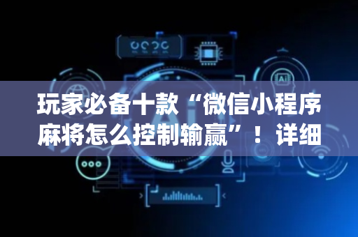 玩家必备十款“微信小程序麻将怎么控制输赢”！详细开挂教程（确实真的有挂)-抖音