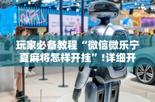 玩家必备教程“微信微乐宁夏麻将怎样开挂”!详细开挂教程-抖音