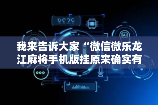 我来告诉大家“微信微乐龙江麻将手机版挂原来确实有挂”!专业师傅带你一起了解（详细教程）-抖音