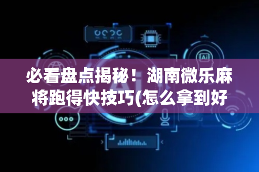 必看盘点揭秘！湖南微乐麻将跑得快技巧(怎么拿到好牌)