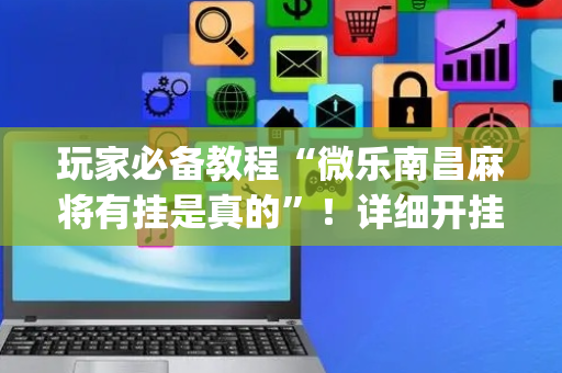 玩家必备教程“微乐南昌麻将有挂是真的”！详细开挂教程（确实真的有挂)-抖音