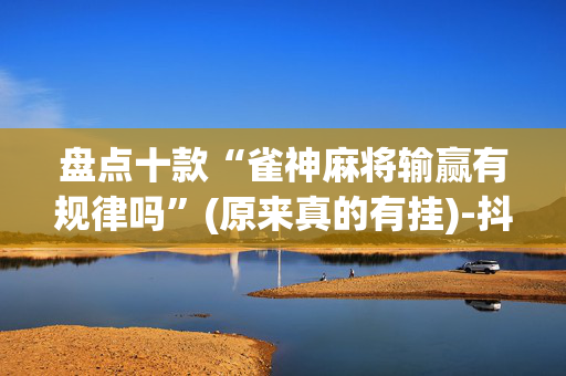 盘点十款“雀神麻将输赢有规律吗”(原来真的有挂)-抖音