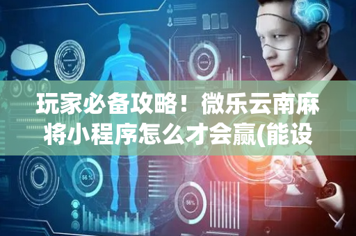 玩家必备攻略！微乐云南麻将小程序怎么才会赢(能设置输赢吗)