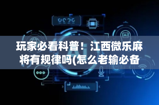 玩家必看科普！江西微乐麻将有规律吗(怎么老输必备神器)