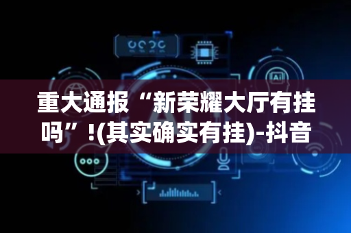 重大通报“新荣耀大厅有挂吗”!(其实确实有挂)-抖音