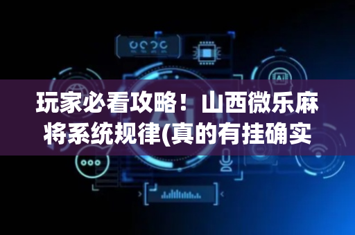 玩家必看攻略！山西微乐麻将系统规律(真的有挂确实有挂)