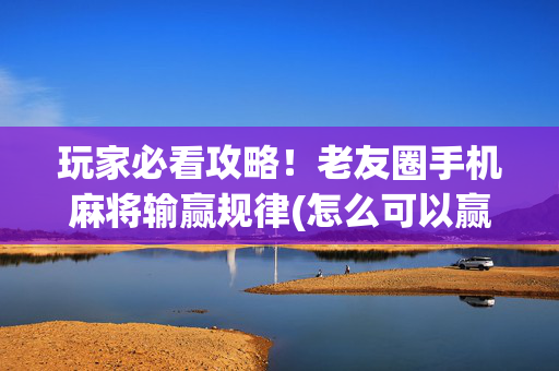 玩家必看攻略！老友圈手机麻将输赢规律(怎么可以赢)