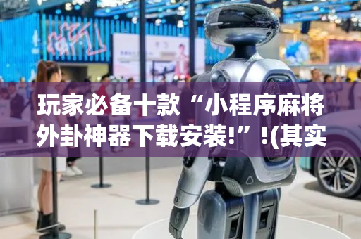 玩家必备十款“小程序麻将外卦神器下载安装!”!(其实确实有挂)-抖音