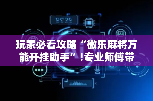 玩家必看攻略“微乐麻将万能开挂助手”!专业师傅带你一起了解（详细教程）-抖音