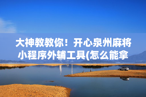 大神教教你！开心泉州麻将小程序外辅工具(怎么能拿好牌)