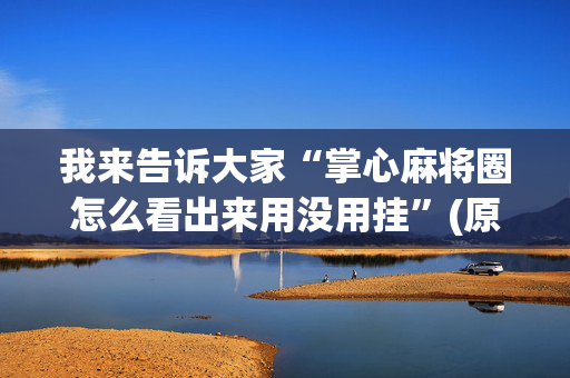 我来告诉大家“掌心麻将圈怎么看出来用没用挂”(原来真的有挂)-抖音