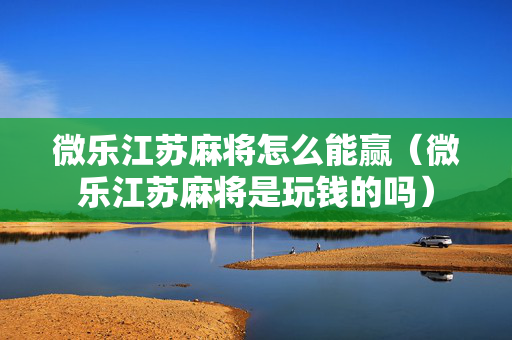 微乐江苏麻将怎么能赢（微乐江苏麻将是玩钱的吗）