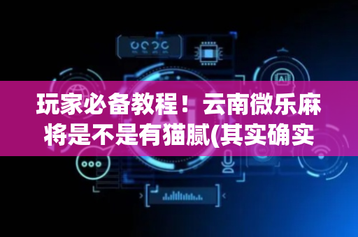 玩家必备教程！云南微乐麻将是不是有猫腻(其实确实有挂)