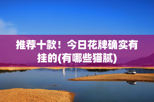 推荐十款！今日花牌确实有挂的(有哪些猫腻)
