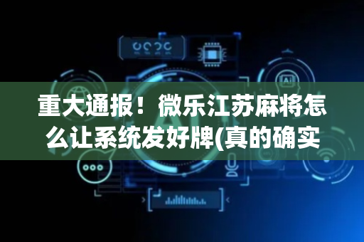 重大通报！微乐江苏麻将怎么让系统发好牌(真的确实是有挂)