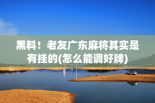 黑料！老友广东麻将其实是有挂的(怎么能调好牌)