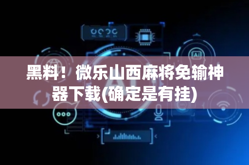 黑料！微乐山西麻将免输神器下载(确定是有挂)