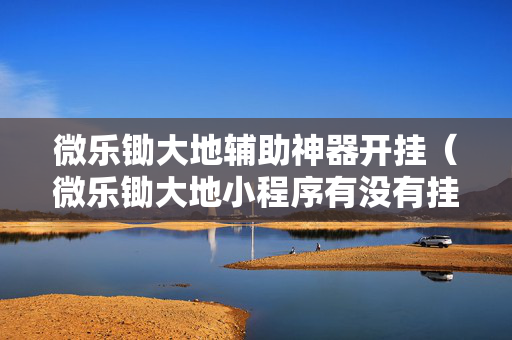 微乐锄大地辅助神器开挂（微乐锄大地小程序有没有挂）