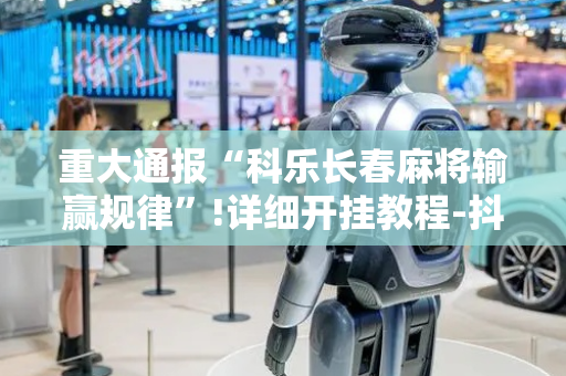 重大通报“科乐长春麻将输赢规律”!详细开挂教程-抖音