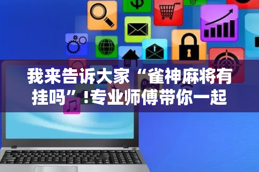 我来告诉大家“雀神麻将有挂吗”!专业师傅带你一起了解（详细教程）-抖音