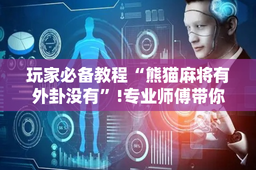 玩家必备教程“熊猫麻将有外卦没有”!专业师傅带你一起了解（详细教程）-抖音