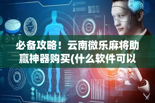 必备攻略！云南微乐麻将助赢神器购买(什么软件可以赢)