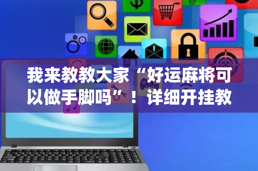 我来教教大家“好运麻将可以做手脚吗”！详细开挂教程（确实真的有挂)-抖音