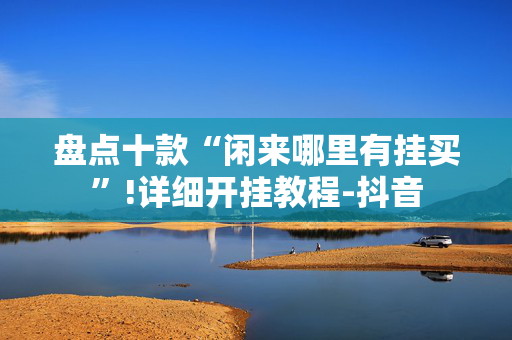 盘点十款“闲来哪里有挂买”!详细开挂教程-抖音