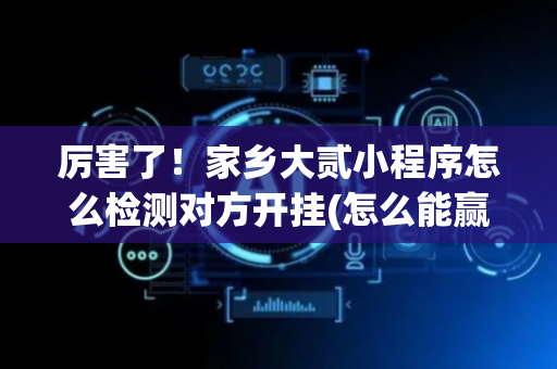 厉害了！家乡大贰小程序怎么检测对方开挂(怎么能赢发牌规律)