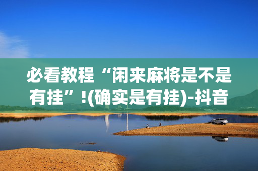 必看教程“闲来麻将是不是有挂”!(确实是有挂)-抖音