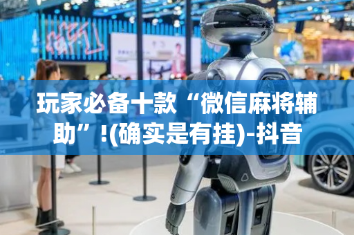 玩家必备十款“微信麻将辅助”!(确实是有挂)-抖音