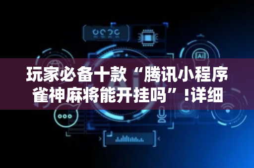 玩家必备十款“腾讯小程序雀神麻将能开挂吗”!详细开挂教程-抖音