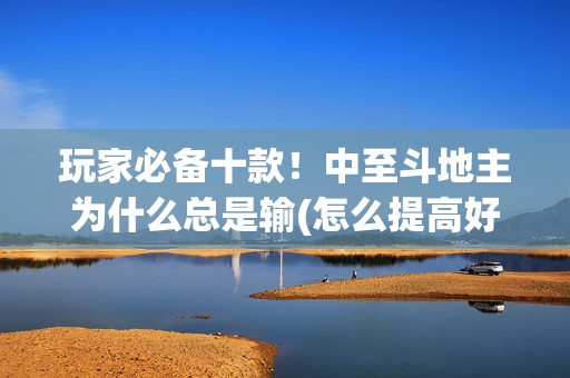 玩家必备十款！中至斗地主为什么总是输(怎么提高好牌几率)