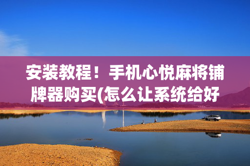 安装教程！手机心悦麻将铺牌器购买(怎么让系统给好牌)
