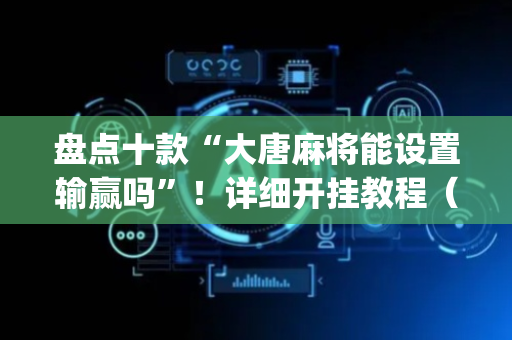 盘点十款“大唐麻将能设置输赢吗”！详细开挂教程（确实真的有挂)-抖音