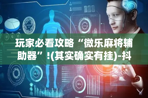 玩家必看攻略“微乐麻将辅助器”!(其实确实有挂)-抖音