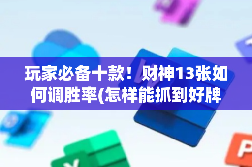玩家必备十款！财神13张如何调胜率(怎样能抓到好牌)