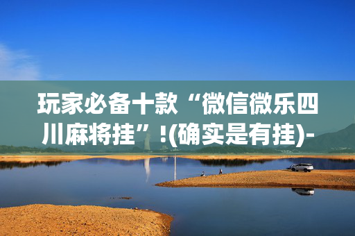 玩家必备十款“微信微乐四川麻将挂”!(确实是有挂)-抖音