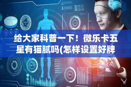 给大家科普一下！微乐卡五星有猫腻吗(怎样设置好牌)