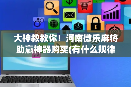 大神教教你！河南微乐麻将助赢神器购买(有什么规律吗)