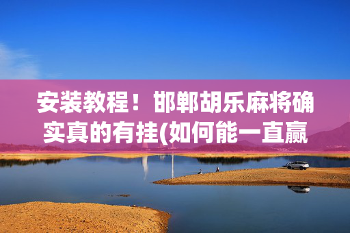 安装教程！邯郸胡乐麻将确实真的有挂(如何能一直赢)